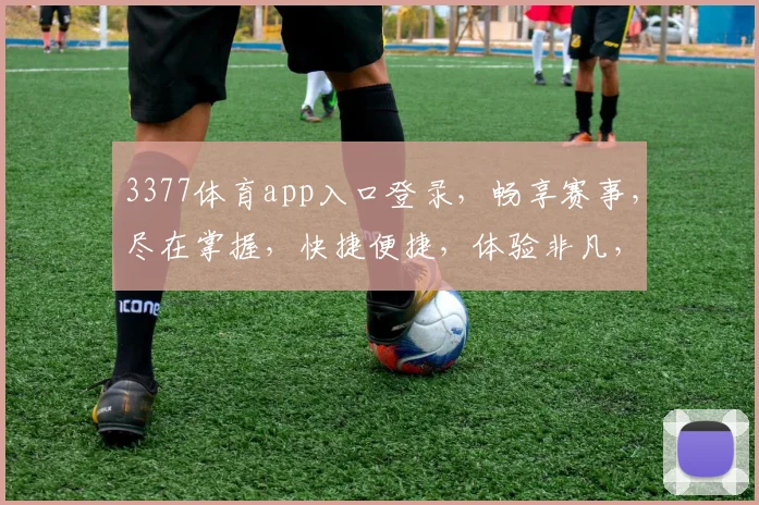 3377体育app入口登录,畅享赛事,尽在掌握,快捷便捷,体验非凡,一触即达,不容错过