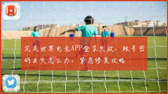 完美世界电竞APP登录失效,账号密码丢失怎么办,紧急修复攻略