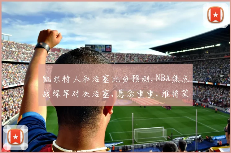 凯尔特人和活塞比分预测,NBA焦点战绿军对决活塞,悬念重重,谁将笑到最后