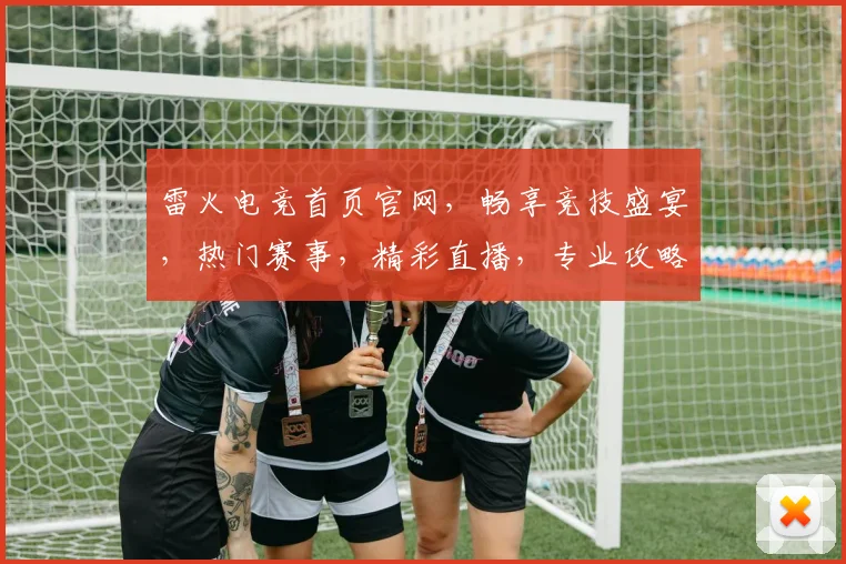 雷火电竞首页官网,畅享竞技盛宴,热门赛事,精彩直播,专业攻略,三重福利,不容错过,一网打尽