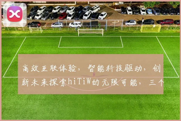 高效互联体验,智能科技驱动,创新未来探索hiTiW的无限可能,三个维度解读